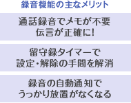 録音機能の主なメリット：通話録音でメモが不要伝言が正確に！／留守録タイマーで設定・解除の手間を解消／録音の自動通知でうっかり放置がなくなる